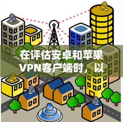 在评估安卓和苹果<strong>VPN客户端</strong>时，以下是一个结构化的总结