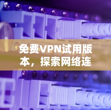 免费VPN试用版本，探索网络连接的另一种方式