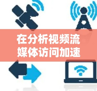 在分析视频流媒体访问加速软件的体验时,可以从以下几个关键方面进行综合评估 在分析视频流媒体访问加速软件的体验时,可以从以下几个关键方面进行综合评估