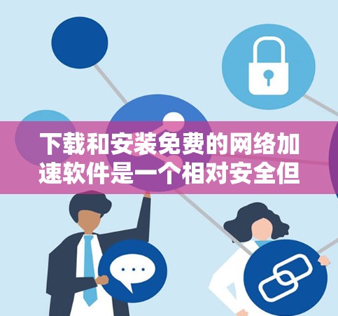 下载和安装免费的<strong>网络加速</strong>软件是一个相对安全但需要谨慎的过程。以下是一些步骤,帮助您顺利完成安装