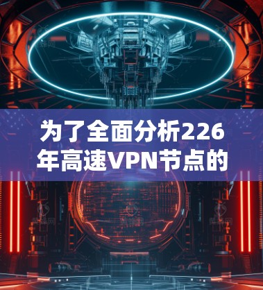 为了全面分析226年高速VPN节点的测速排行,我们按照以下步骤进行 为了全面分析226年高速VPN节点的测速排行,我们按照以下步骤进行