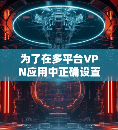 为了在多平台VPN应用中正确设置连接，您可以按照以下步骤操作