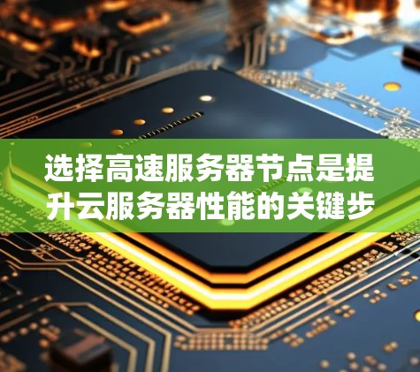 选择高速服务器节点是提升云服务器性能的关键步骤。以下是一个系统化的指南，帮助你选择最适合的高速服务器节点