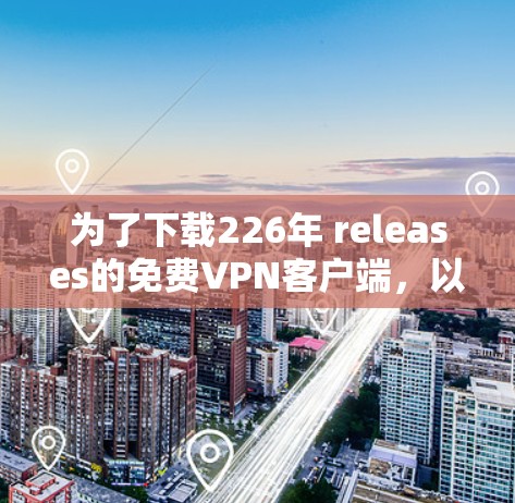 为了下载226年 releases的免费<strong>VPN客户端</strong>，以下是一步步的指南
