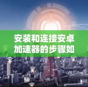 安装和连接安卓加速器的步骤如下