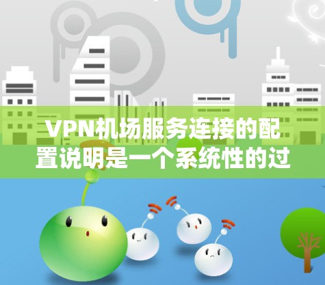 VPN机场服务连接的配置说明是一个系统性的过程，旨在为在机场使用VPN进行视频会议、支付等服务提供可靠的配置。以下是详细的步骤和注意事项