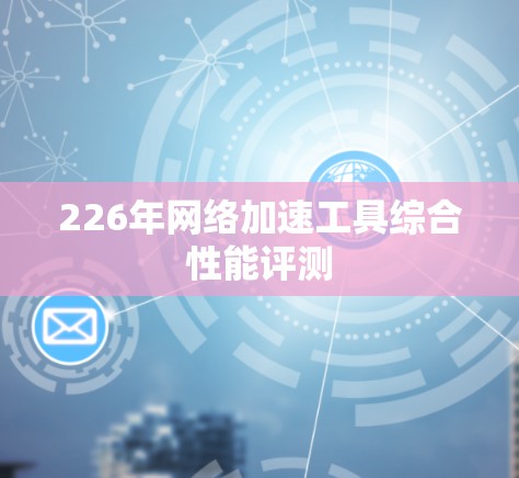 226年<strong>网络加速</strong>工具综合性能评测