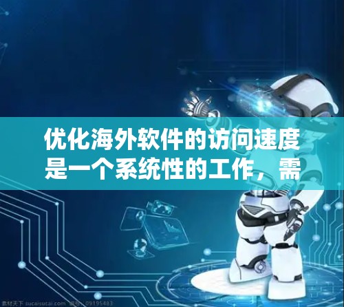优化海外软件的访问速度是一个系统性的工作,需要综合考虑多个因素并采取相应的策略。以下是一个有条理的优化教程指南 优化海外软件的访问速度是一个系统性的工作,需要综合考虑多个因素并采取相应的策略。以下是一个有条理的优化教程指南