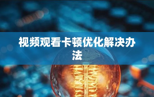 视频观看卡顿优化解决办法 视频观看卡顿优化解决办法