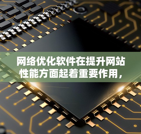 网络优化软件在提升网站性能方面起着重要作用,每个软件各有特点和适用场景。以下是对几种主流网络优化软件的详细对比分析 网络优化软件在提升网站性能方面起着重要作用,每个软件各有特点和适用场景。以下是对几种主流网络优化软件的详细对比分析