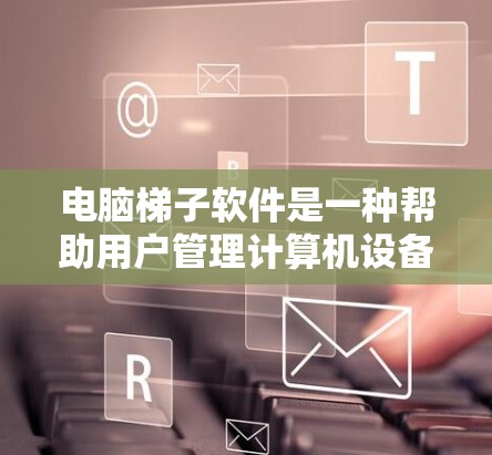 电脑梯子软件是一种帮助用户管理计算机设备连接的工具，通常用于连接电脑、打印机、扫描仪等设备。以下是一些实用的使用技巧和操作步骤，帮助您更好地使用梯子软件