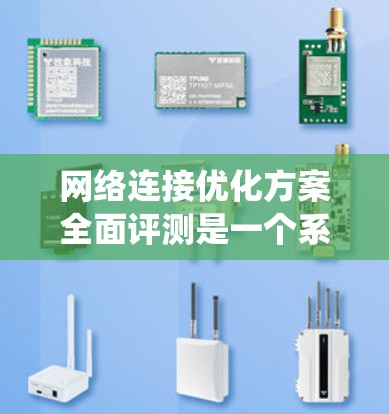 网络连接优化方案全面评测是一个系统性的过程，旨在通过优化硬件、软件和网络架构来提升网络性能。以下是一个有条理的总结