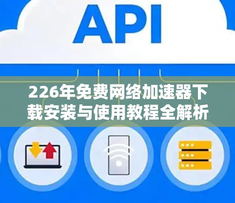 226年免费<strong>网络加速</strong>器下载安装与使用教程全解析