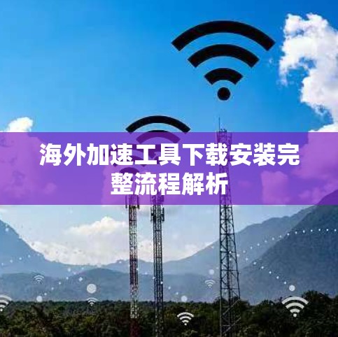 海外加速工具下载安装完整流程解析 海外加速工具下载安装完整流程解析