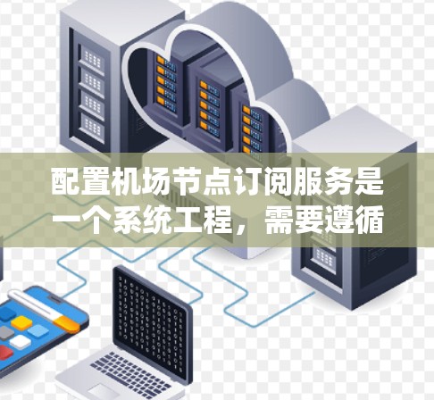 配置机场节点订阅服务是一个系统工程，需要遵循一定的步骤和注意事项。以下是对该过程的详细指导