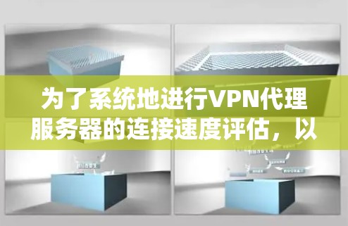 为了系统地进行VPN代理服务器的连接速度评估，以下是一个分步骤的指南，涵盖了测试的目的、工具、步骤和注意事项