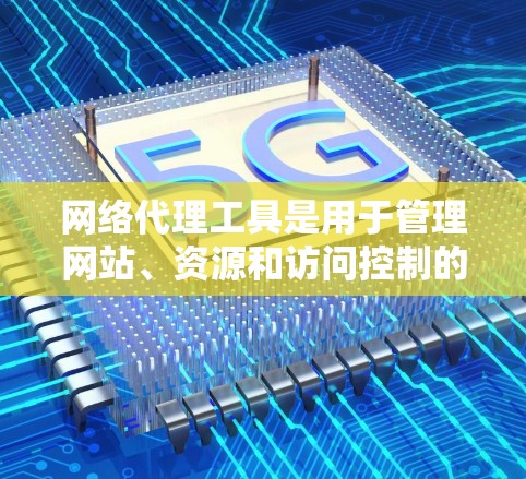 网络代理工具是用于管理网站、资源和访问控制的工具。以下是基本的使用步骤和功能说明 网络代理工具是用于管理网站、资源和访问控制的工具。以下是基本的使用步骤和功能说明