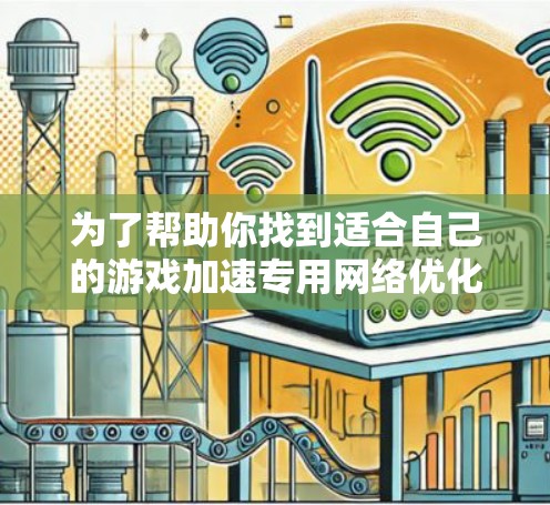 为了帮助你找到适合自己的游戏加速专用网络优化工具,以下是一些推荐,供你参考