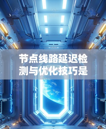 节点线路延迟检测与优化技巧是现代网络管理中的重要部分,能够有效提高网络性能和稳定性。以下是对这一主题的详细总结 节点线路延迟检测与优化技巧是现代网络管理中的重要部分,能够有效提高网络性能和稳定性。以下是对这一主题的详细总结