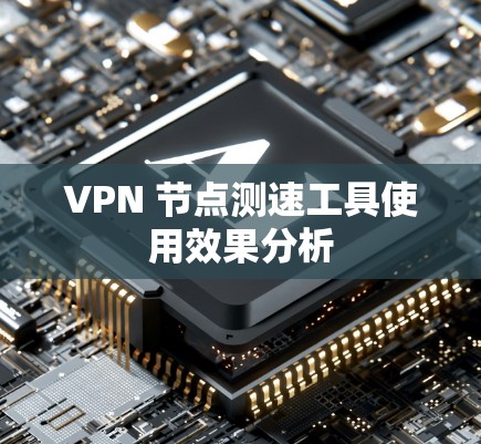 VPN 节点测速工具使用效果分析
