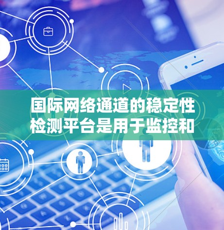 国际网络通道的稳定性检测平台是用于监控和分析网络设备性能的工具，以下是几种常用平台及其特点和应用场景