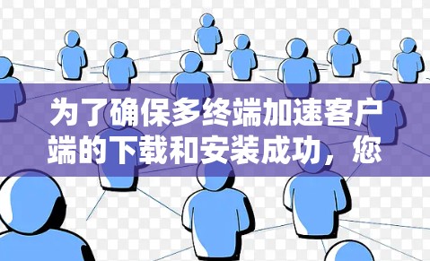 为了确保多终端加速客户端的下载和安装成功,您可以按照以下步骤操作 为了确保多终端加速客户端的下载和安装成功,您可以按照以下步骤操作