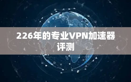 226年的专业VPN加速器评测 226年的专业VPN加速器评测
