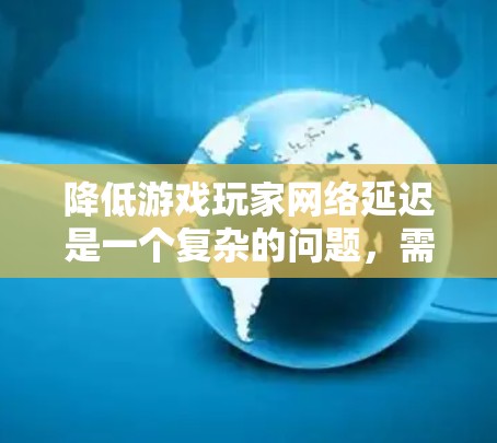 降低游戏玩家网络延迟是一个复杂的问题，需要综合考虑硬件、软件、网络设备管理等多种因素。以下是一些可能的有效方案