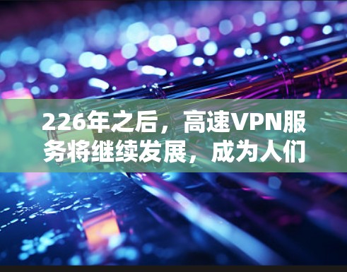 226年之后,高速VPN服务将继续发展,成为人们获取加密数据和访问网络资源的重要工具。以下是对这一时期的详细介绍 226年之后,高速VPN服务将继续发展,成为人们获取加密数据和访问网络资源的重要工具。以下是对这一时期的详细介绍