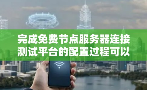 完成免费节点服务器连接测试平台的配置过程可以按照以下步骤进行