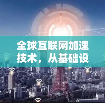 全球互联网加速技术,从基础设施到用户体验的创新解决方案