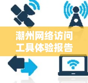 潮州网络访问工具体验报告 潮州网络访问工具体验报告