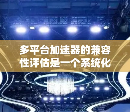 多平台加速器的兼容性评估是一个系统化的过程，旨在确保应用在不同设备上的高效运行。以下是详细的步骤和方法