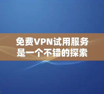 免费VPN试用服务是一个不错的探索方式，但需要注意安全性和使用体验。以下是几个免费VPN平台的试用体验分享