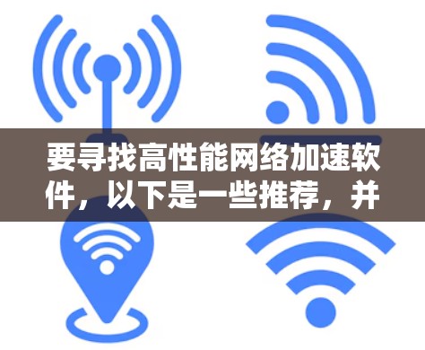 要寻找高性能<strong>网络加速</strong>软件,以下是一些推荐,并提供详细的使用步骤和功能说明
