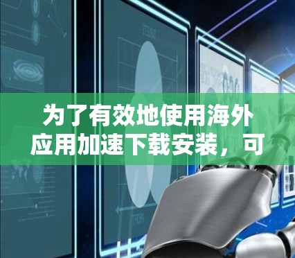为了有效地使用海外应用加速下载安装，可以按照以下步骤进行操作