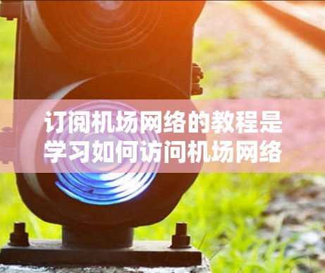 订阅机场网络的教程是学习如何访问机场网络的一系列步骤。以下是一个分步指南，帮助你完成这一过程