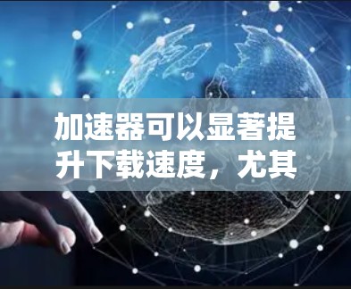 加速器可以显著提升下载速度，尤其是在下载大量资源时。常见的加速器包括