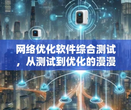 网络优化软件综合测试,从测试到优化的漫漫历程 网络优化软件综合测试,从测试到优化的漫漫历程