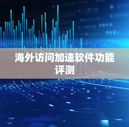 海外访问加速软件功能评测 海外访问加速软件功能评测
