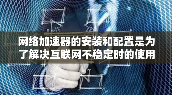 <strong>网络加速</strong>器的安装和配置是为了解决互联网不稳定时的使用问题,是一种自动化工具。以下是一步步的详细说明