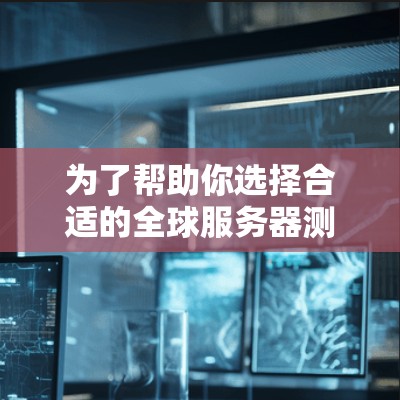 为了帮助你选择合适的全球服务器测速工具,以下是详细的分析和推荐 为了帮助你选择合适的全球服务器测速工具,以下是详细的分析和推荐