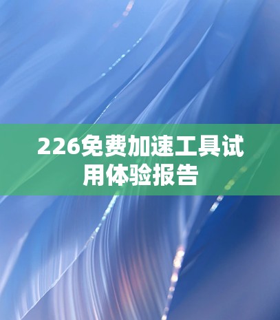 226免费加速工具试用体验报告 226免费加速工具试用体验报告