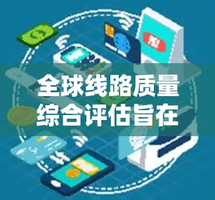 全球线路质量综合评估旨在全面评估全球不同线路（如公路、铁路、航空、水运、航空等）的性能、可靠性和维护水平，从而为优化线路网络、提升整体服务质量提供科学依据。以下是一个综合评价的过程和结果的概述