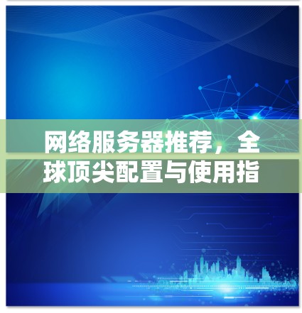 网络服务器推荐，全球顶尖配置与使用指南