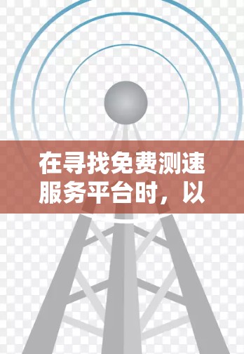 在寻找免费测速服务平台时,以下是一些推荐,帮助您选择适合的解决方案 在寻找免费测速服务平台时,以下是一些推荐,帮助您选择适合的解决方案