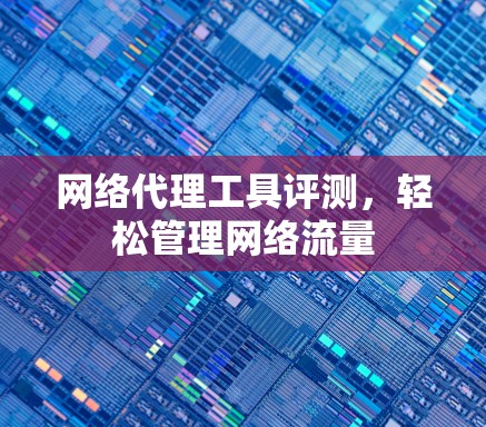 网络代理工具评测,轻松管理网络流量 网络代理工具评测,轻松管理网络流量