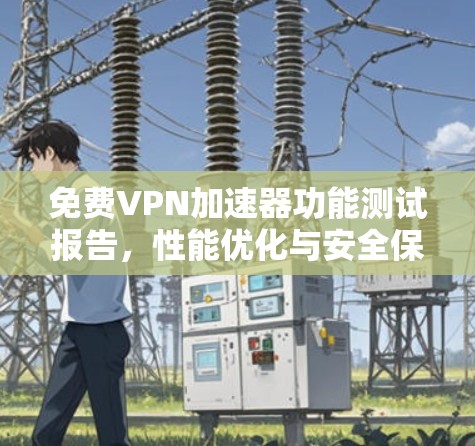 免费VPN加速器功能测试报告,性能优化与安全保障 免费VPN加速器功能测试报告,性能优化与安全保障