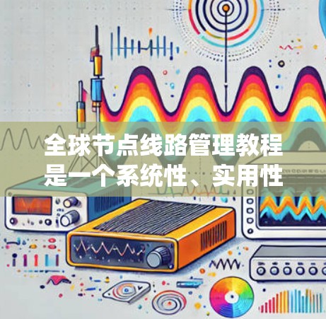 全球节点线路管理教程是一个系统性、实用性的课程,旨在帮助用户理解和操作电力系统中的节点管理。以下是对该教程的分步解释 全球节点线路管理教程是一个系统性、实用性的课程,旨在帮助用户理解和操作电力系统中的节点管理。以下是对该教程的分步解释