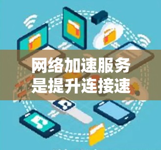 <strong>网络加速</strong>服务是提升连接速度的重要工具,以下是详细的了解和建议